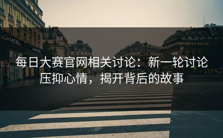 每日大赛官网相关讨论：新一轮讨论压抑心情，揭开背后的故事