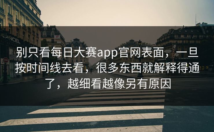 别只看每日大赛app官网表面，一旦按时间线去看，很多东西就解释得通了，越细看越像另有原因