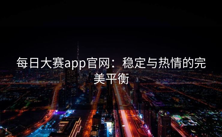 每日大赛app官网:稳定与热情的完美平衡 每日大赛app官网:稳定与热情的完美平衡