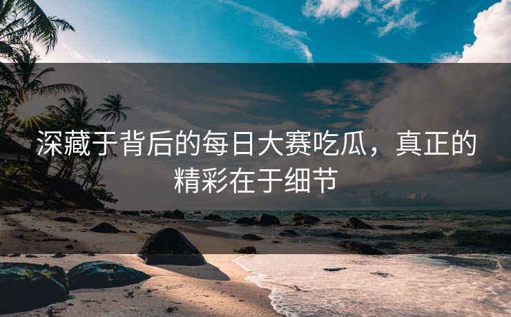 深藏于背后的每日大赛吃瓜,真正的精彩在于细节 深藏于背后的每日大赛吃瓜,真正的精彩在于细节
