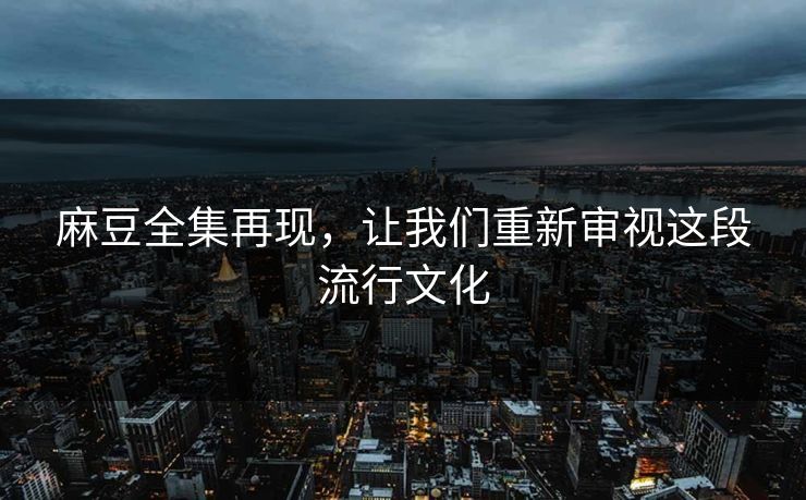 麻豆全集再现,让我们重新审视这段流行文化 麻豆全集再现,让我们重新审视这段流行文化