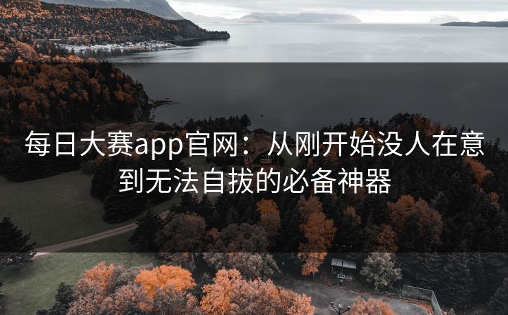 每日大赛app官网:从刚开始没人在意到无法自拔的必备神器 每日大赛app官网:从刚开始没人在意到无法自拔的必备神器