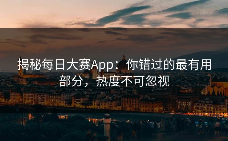 揭秘每日大赛App:你错过的最有用部分,热度不可忽视 揭秘每日大赛App:你错过的最有用部分,热度不可忽视