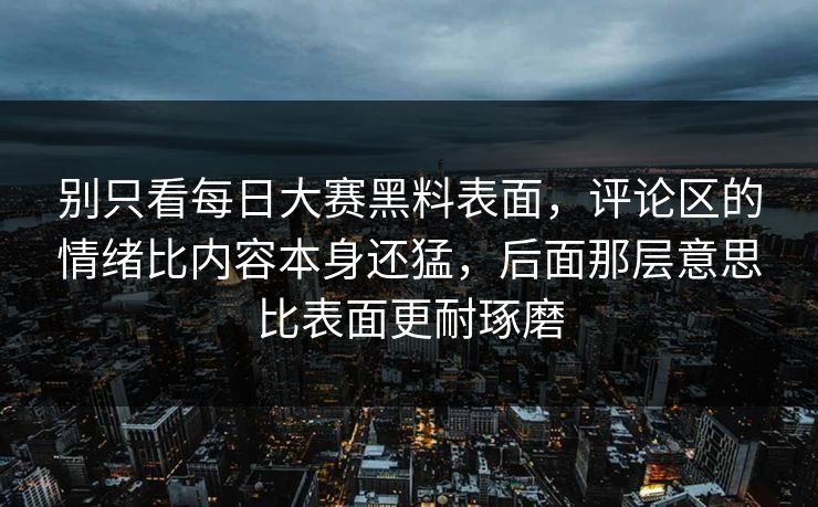 别只看每日大赛黑料表面,评论区的情绪比内容本身还猛,后面那层意思比表面更耐琢磨 别只看每日大赛黑料表面,评论区的情绪比内容本身还猛,后面那层意思比表面更耐琢磨