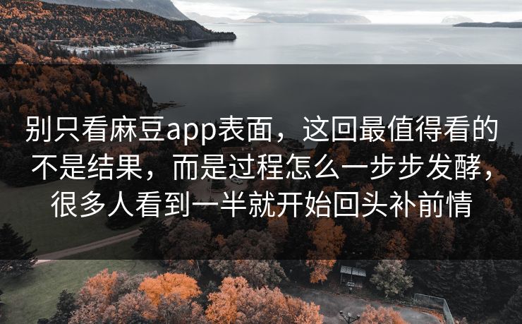 别只看麻豆app表面,这回最值得看的不是结果,而是过程怎么一步步发酵,很多人看到一半就开始回头补前情 别只看麻豆app表面,这回最值得看的不是结果,而是过程怎么一步步发酵,很多人看到一半就开始回头补前情