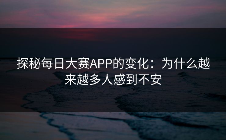 探秘每日大赛APP的变化:为什么越来越多人感到不安 探秘每日大赛APP的变化:为什么越来越多人感到不安