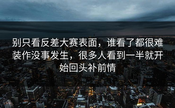 别只看反差大赛表面,谁看了都很难装作没事发生,很多人看到一半就开始回头补前情 别只看反差大赛表面,谁看了都很难装作没事发生,很多人看到一半就开始回头补前情