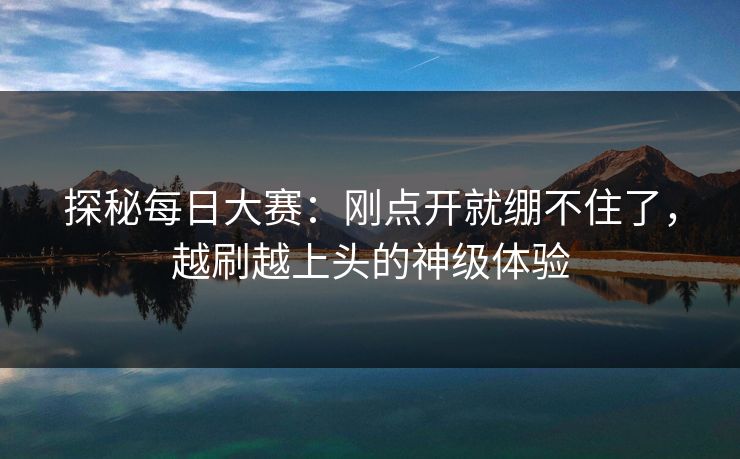 探秘每日大赛:刚点开就绷不住了,越刷越上头的神级体验 探秘每日大赛:刚点开就绷不住了,越刷越上头的神级体验