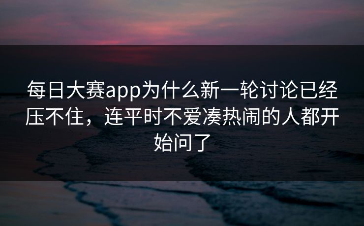 每日大赛app为什么新一轮讨论已经压不住,连平时不爱凑热闹的人都开始问了 每日大赛app为什么新一轮讨论已经压不住,连平时不爱凑热闹的人都开始问了