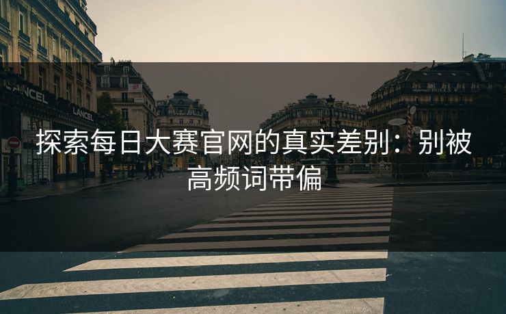 探索每日大赛官网的真实差别:别被高频词带偏 探索每日大赛官网的真实差别:别被高频词带偏