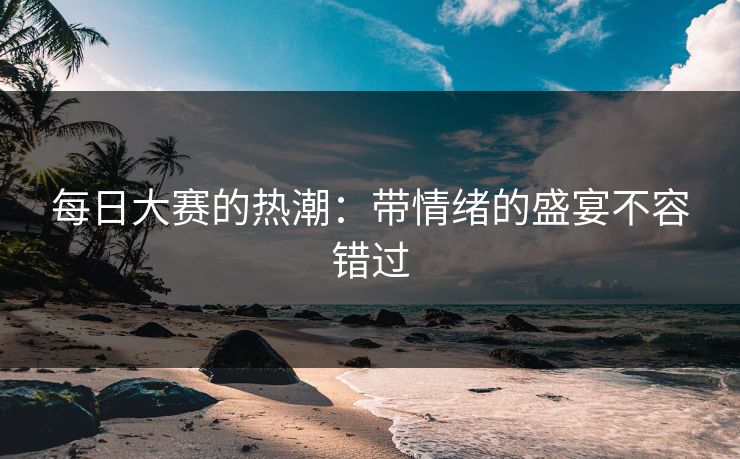 每日大赛的热潮：带情绪的盛宴不容错过