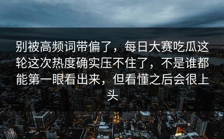 别被高频词带偏了,每日大赛吃瓜这轮这次热度确实压不住了,不是谁都能第一眼看出来,但看懂之后会很上头 别被高频词带偏了,每日大赛吃瓜这轮这次热度确实压不住了,不是谁都能第一眼看出来,但看懂之后会很上头