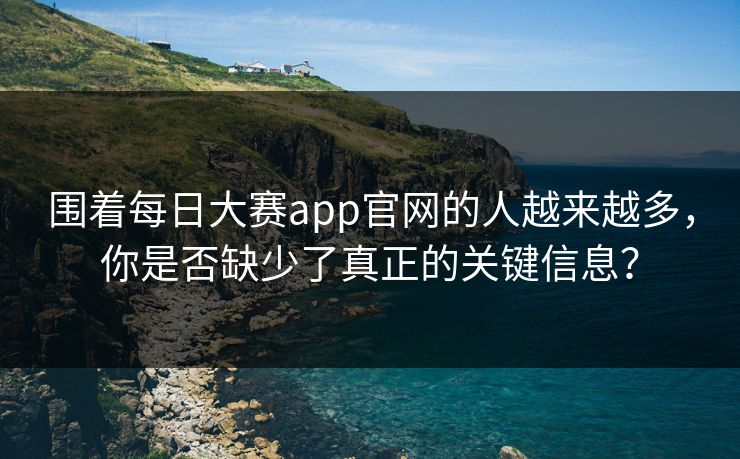 围着每日大赛app官网的人越来越多,你是否缺少了真正的关键信息? 围着每日大赛app官网的人越来越多,你是否缺少了真正的关键信息?