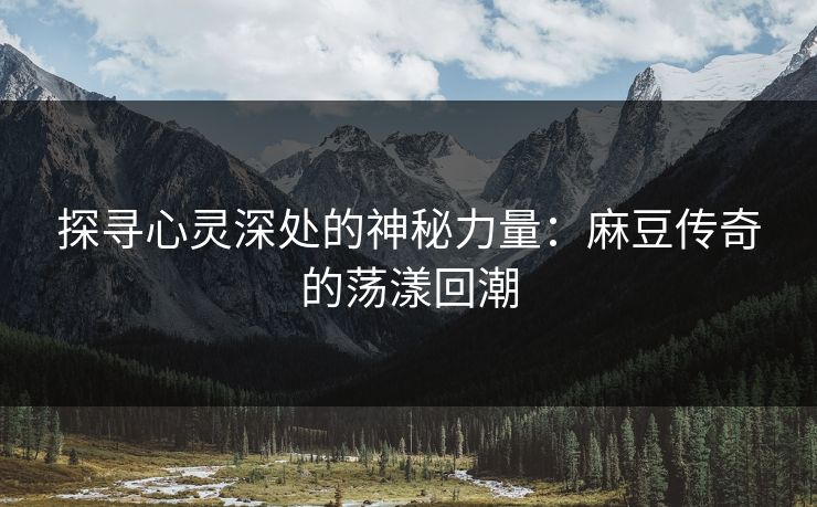 探寻心灵深处的神秘力量：麻豆传奇的荡漾回潮