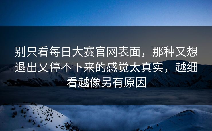 别只看每日大赛官网表面,那种又想退出又停不下来的感觉太真实,越细看越像另有原因 别只看每日大赛官网表面,那种又想退出又停不下来的感觉太真实,越细看越像另有原因