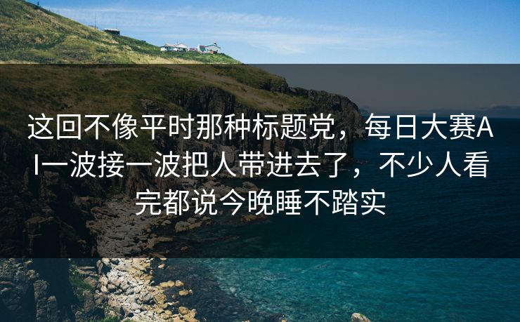 这回不像平时那种标题党,每日大赛AI一波接一波把人带进去了,不少人看完都说今晚睡不踏实 这回不像平时那种标题党,每日大赛AI一波接一波把人带进去了,不少人看完都说今晚睡不踏实