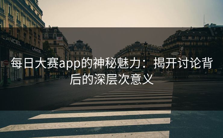 每日大赛app的神秘魅力:揭开讨论背后的深层次意义 每日大赛app的神秘魅力:揭开讨论背后的深层次意义