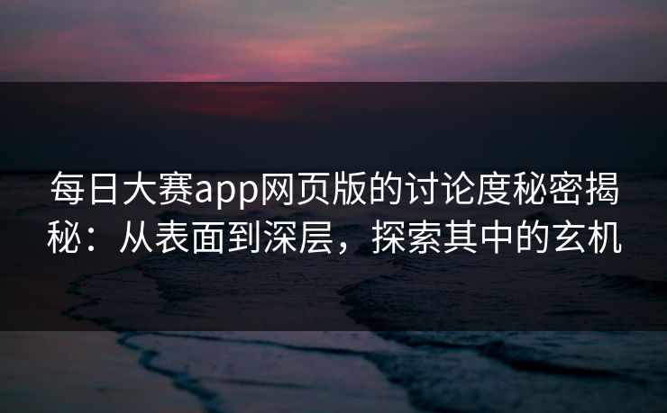 每日大赛app网页版的讨论度秘密揭秘：从表面到深层，探索其中的玄机