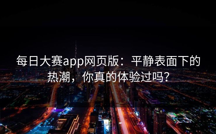 每日大赛app网页版：平静表面下的热潮，你真的体验过吗？