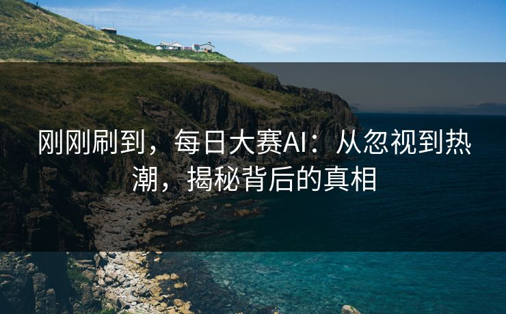 刚刚刷到,每日大赛AI:从忽视到热潮,揭秘背后的真相 刚刚刷到,每日大赛AI:从忽视到热潮,揭秘背后的真相