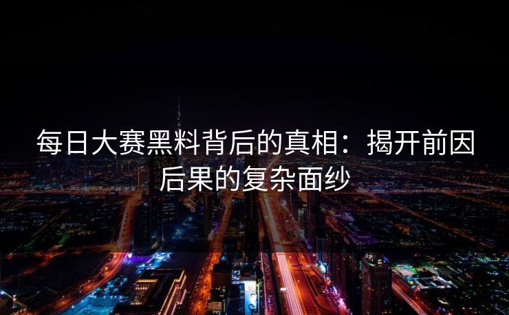 每日大赛黑料背后的真相:揭开前因后果的复杂面纱 每日大赛黑料背后的真相:揭开前因后果的复杂面纱