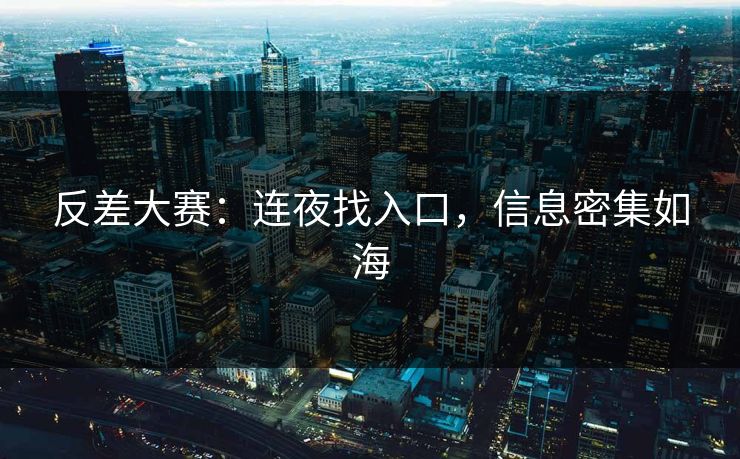 反差大赛:连夜找入口,信息密集如海 反差大赛:连夜找入口,信息密集如海