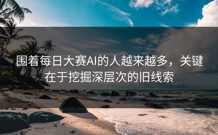 围着每日大赛AI的人越来越多,关键在于挖掘深层次的旧线索 围着每日大赛AI的人越来越多,关键在于挖掘深层次的旧线索