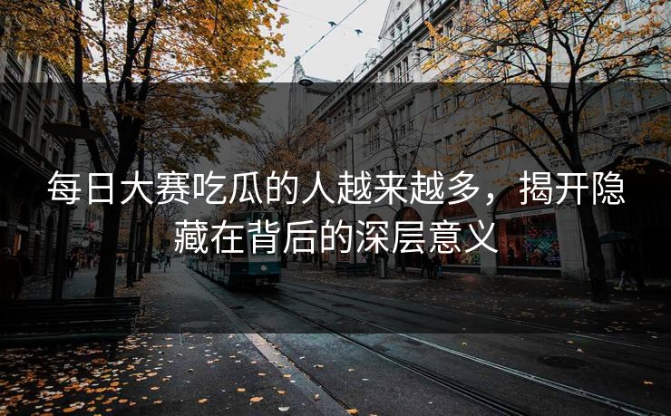 每日大赛吃瓜的人越来越多,揭开隐藏在背后的深层意义 每日大赛吃瓜的人越来越多,揭开隐藏在背后的深层意义