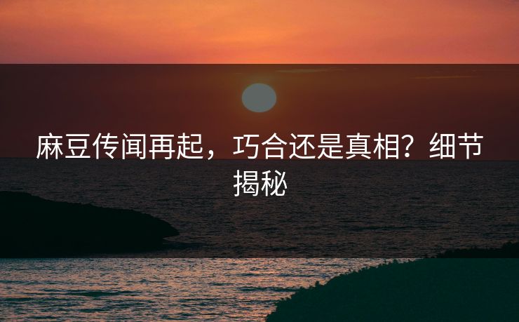 麻豆传闻再起,巧合还是真相?细节揭秘 麻豆传闻再起,巧合还是真相?细节揭秘