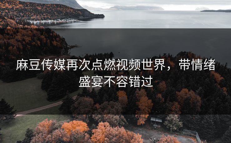麻豆传媒再次点燃视频世界,带情绪盛宴不容错过 麻豆传媒再次点燃视频世界,带情绪盛宴不容错过