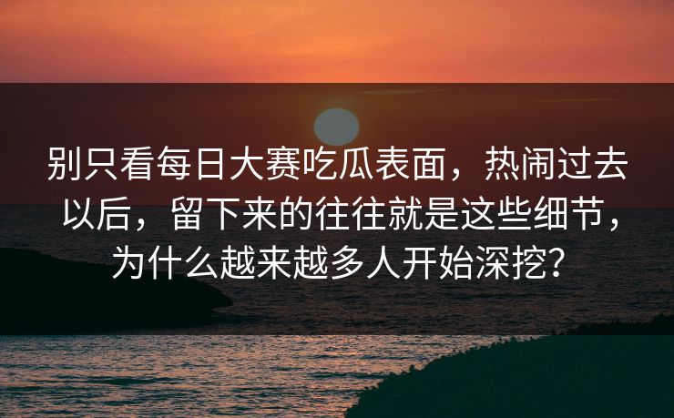 别只看每日大赛吃瓜表面,热闹过去以后,留下来的往往就是这些细节,为什么越来越多人开始深挖? 别只看每日大赛吃瓜表面,热闹过去以后,留下来的往往就是这些细节,为什么越来越多人开始深挖?