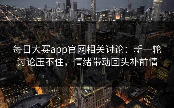 每日大赛app官网相关讨论：新一轮讨论压不住，情绪带动回头补前情