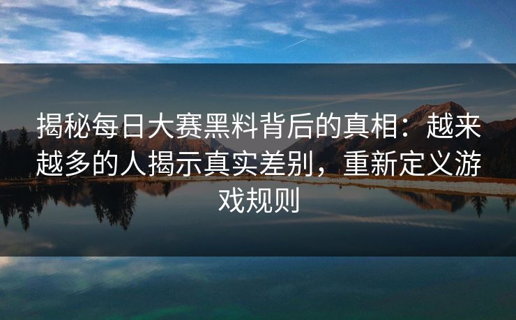 揭秘每日大赛黑料背后的真相：越来越多的人揭示真实差别，重新定义游戏规则