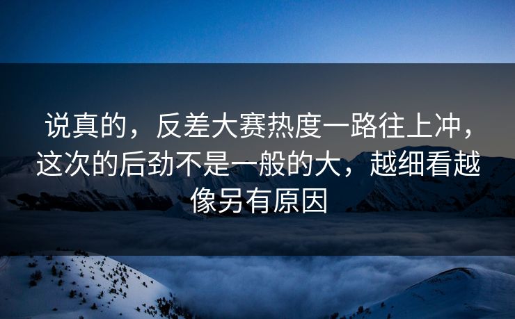 说真的,反差大赛热度一路往上冲,这次的后劲不是一般的大,越细看越像另有原因 说真的,反差大赛热度一路往上冲,这次的后劲不是一般的大,越细看越像另有原因